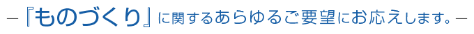 『ものづくり』に関するあらゆるご要望にお応えします。